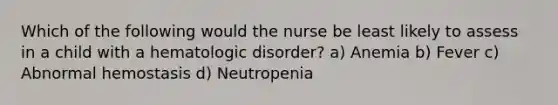 Which of the following would the nurse be least likely to assess in a child with a hematologic disorder? a) Anemia b) Fever c) Abnormal hemostasis d) Neutropenia