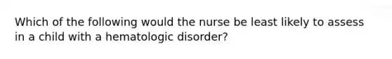 Which of the following would the nurse be least likely to assess in a child with a hematologic disorder?