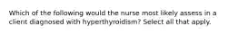 Which of the following would the nurse most likely assess in a client diagnosed with hyperthyroidism? Select all that apply.