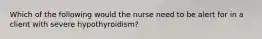 Which of the following would the nurse need to be alert for in a client with severe hypothyroidism?