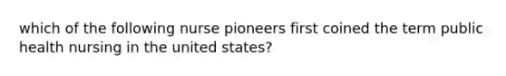 which of the following nurse pioneers first coined the term public health nursing in the united states?