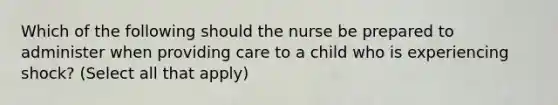 Which of the following should the nurse be prepared to administer when providing care to a child who is experiencing shock? (Select all that apply)