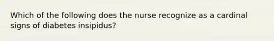 Which of the following does the nurse recognize as a cardinal signs of diabetes insipidus?