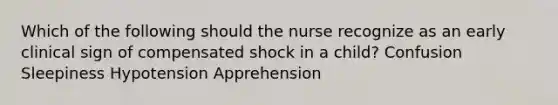 Which of the following should the nurse recognize as an early clinical sign of compensated shock in a child? Confusion Sleepiness Hypotension Apprehension