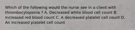 Which of the following would the nurse see in a client with thrombocytopenia ? A. Decreased white blood cell count B. Increased red blood count C. A decreased platelet cell count D. An increased platelet cell count