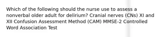 Which of the following should the nurse use to assess a nonverbal older adult for delirium? Cranial nerves (CNs) XI and XII Confusion Assessment Method (CAM) MMSE-2 Controlled Word Association Test