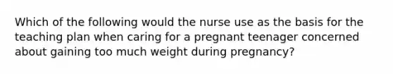 Which of the following would the nurse use as the basis for the teaching plan when caring for a pregnant teenager concerned about gaining too much weight during pregnancy?