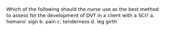 Which of the following should the nurse use as the best method to assess for the development of DVT in a client with a SCI? a. homans' sign b. pain c. tenderness d. leg girth