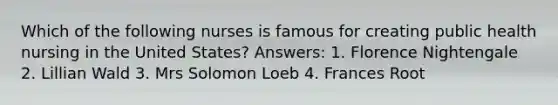 Which of the following nurses is famous for creating public health nursing in the United States? Answers: 1. Florence Nightengale 2. Lillian Wald 3. Mrs Solomon Loeb 4. Frances Root