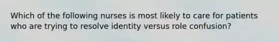 Which of the following nurses is most likely to care for patients who are trying to resolve identity versus role confusion?