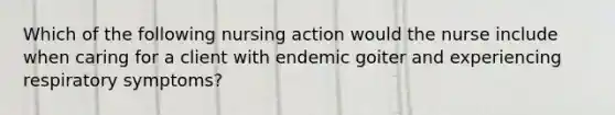 Which of the following nursing action would the nurse include when caring for a client with endemic goiter and experiencing respiratory symptoms?