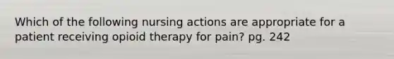 Which of the following nursing actions are appropriate for a patient receiving opioid therapy for pain? pg. 242