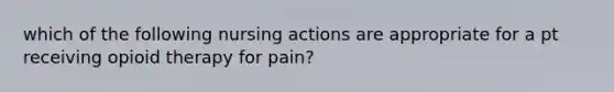 which of the following nursing actions are appropriate for a pt receiving opioid therapy for pain?