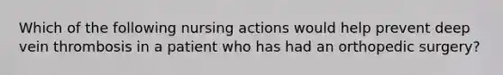 Which of the following nursing actions would help prevent deep vein thrombosis in a patient who has had an orthopedic surgery?