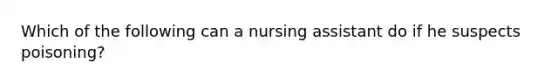 Which of the following can a nursing assistant do if he suspects poisoning?