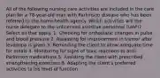 All of the following nursing care activities are included in the care plan for a 78-year-old man with Parkinson disease who has been referred to the home health agency. Which activities will the nurse delegate to the unlicensed assistive personnel (UAP)? Select all that apply. 1. Checking for orthostatic changes in pulse and blood pressure 2. Assessing for improvement in tremor after levodopa is given 3. Reminding the client to allow adequate time for meals 4. Monitoring for signs of toxic reactions to anti-Parkinson medications 5. Assisting the client with prescribed strengthening exercises 6. Adapting the client's preferred activities to his level of function