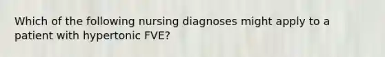 Which of the following nursing diagnoses might apply to a patient with hypertonic FVE?