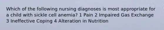 Which of the following nursing diagnoses is most appropriate for a child with sickle cell anemia? 1 Pain 2 Impaired Gas Exchange 3 Ineffective Coping 4 Alteration in Nutrition