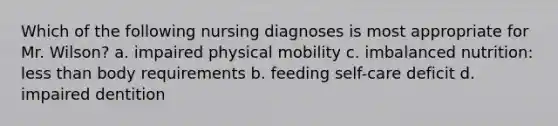 Which of the following nursing diagnoses is most appropriate for Mr. Wilson? a. impaired physical mobility c. imbalanced nutrition: less than body requirements b. feeding self-care deficit d. impaired dentition