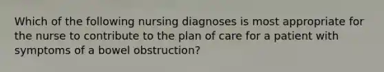 Which of the following nursing diagnoses is most appropriate for the nurse to contribute to the plan of care for a patient with symptoms of a bowel obstruction?