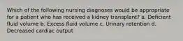 Which of the following nursing diagnoses would be appropriate for a patient who has received a kidney transplant? a. Deficient fluid volume b. Excess fluid volume c. Urinary retention d. Decreased cardiac output