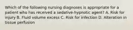 Which of the following nursing diagnoses is appropriate for a patient who has received a sedative-hypnotic agent? A. Risk for injury B. Fluid volume excess C. Risk for infection D. Alteration in tissue perfusion