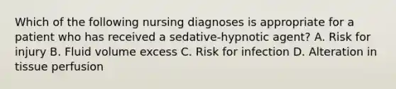 Which of the following nursing diagnoses is appropriate for a patient who has received a sedative-hypnotic agent? A. Risk for injury B. Fluid volume excess C. Risk for infection D. Alteration in tissue perfusion