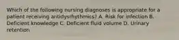 Which of the following nursing diagnoses is appropriate for a patient receiving antidysrhythmics? A. Risk for infection B. Deficient knowledge C. Deficient fluid volume D. Urinary retention