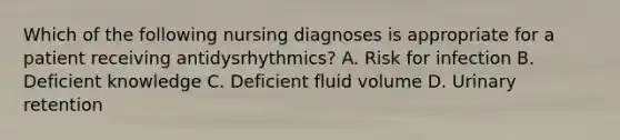 Which of the following nursing diagnoses is appropriate for a patient receiving antidysrhythmics? A. Risk for infection B. Deficient knowledge C. Deficient fluid volume D. Urinary retention