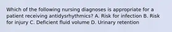 Which of the following nursing diagnoses is appropriate for a patient receiving antidysrhythmics? A. Risk for infection B. Risk for injury C. Deficient fluid volume D. Urinary retention