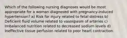 Which of the following nursing diagnoses would be most appropriate for a woman diagnosed with pregnancy-induced hypertension? a) Risk for injury related to fetal distress b) Deficient fluid volume related to vasospasm of arteries c) Imbalanced nutrition related to decreased sodium levels d) Ineffective tissue perfusion related to poor heart contraction