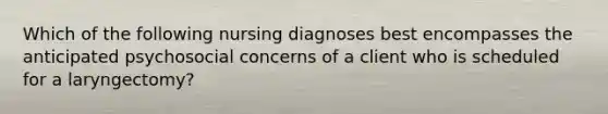 Which of the following nursing diagnoses best encompasses the anticipated psychosocial concerns of a client who is scheduled for a laryngectomy?