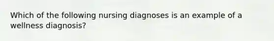 Which of the following nursing diagnoses is an example of a wellness diagnosis?