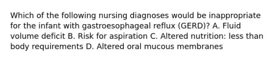 Which of the following nursing diagnoses would be inappropriate for the infant with gastroesophageal reflux (GERD)? A. Fluid volume deficit B. Risk for aspiration C. Altered nutrition: less than body requirements D. Altered oral mucous membranes