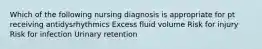 Which of the following nursing diagnosis is appropriate for pt receiving antidysrhythmics Excess fluid volume Risk for injury Risk for infection Urinary retention