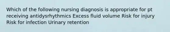 Which of the following nursing diagnosis is appropriate for pt receiving antidysrhythmics Excess fluid volume Risk for injury Risk for infection Urinary retention