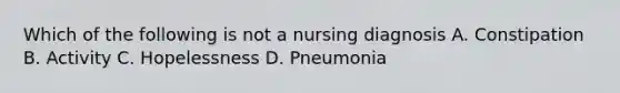 Which of the following is not a nursing diagnosis A. Constipation B. Activity C. Hopelessness D. Pneumonia