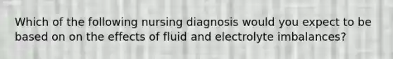 Which of the following nursing diagnosis would you expect to be based on on the effects of fluid and electrolyte imbalances?