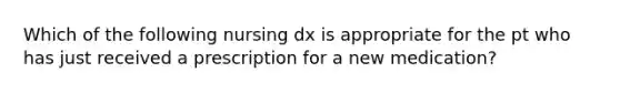 Which of the following nursing dx is appropriate for the pt who has just received a prescription for a new medication?