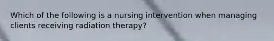 Which of the following is a nursing intervention when managing clients receiving radiation therapy?