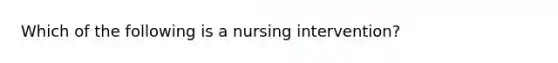 Which of the following is a nursing intervention?