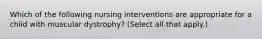 Which of the following nursing interventions are appropriate for a child with muscular dystrophy? (Select all that apply.)