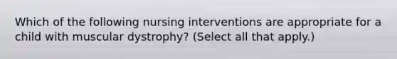 Which of the following nursing interventions are appropriate for a child with muscular dystrophy? (Select all that apply.)