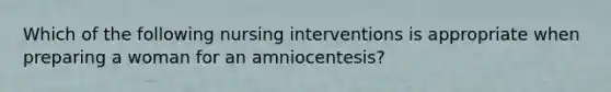 Which of the following nursing interventions is appropriate when preparing a woman for an amniocentesis?