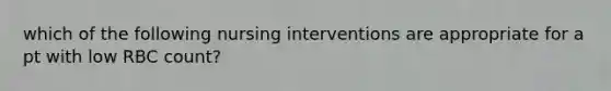 which of the following nursing interventions are appropriate for a pt with low RBC count?