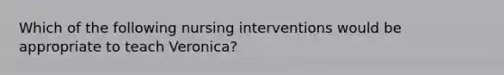 Which of the following nursing interventions would be appropriate to teach Veronica?