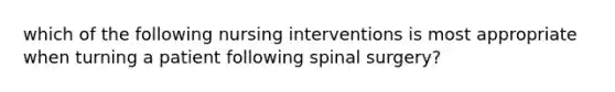 which of the following nursing interventions is most appropriate when turning a patient following spinal surgery?