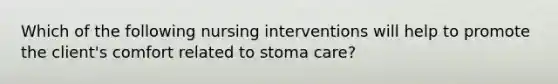 Which of the following nursing interventions will help to promote the client's comfort related to stoma care?