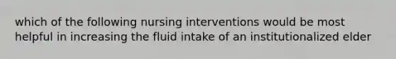 which of the following nursing interventions would be most helpful in increasing the fluid intake of an institutionalized elder