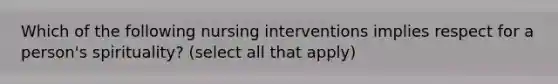 Which of the following nursing interventions implies respect for a person's spirituality? (select all that apply)
